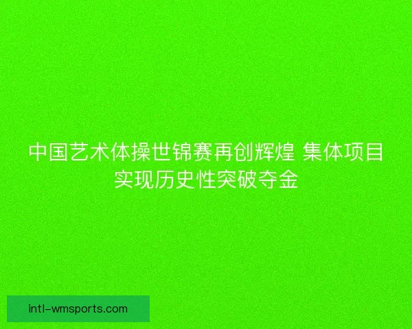 中国艺术体操世锦赛再创辉煌 集体项目实现历史性突破夺金