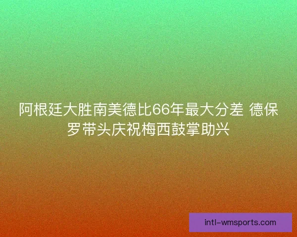 阿根廷大胜南美德比66年最大分差 德保罗带头庆祝梅西鼓掌助兴