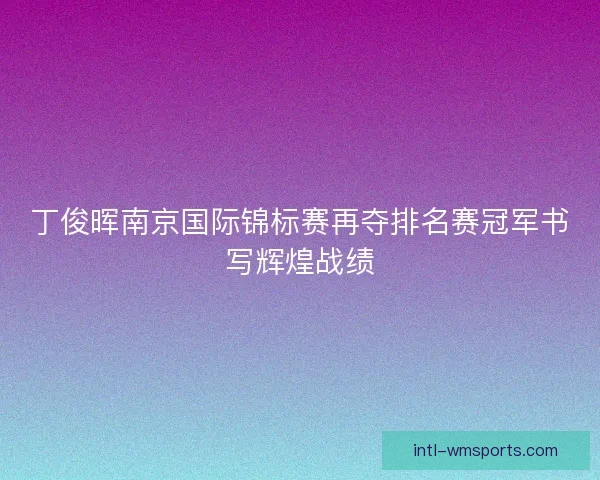 丁俊晖南京国际锦标赛再夺排名赛冠军书写辉煌战绩