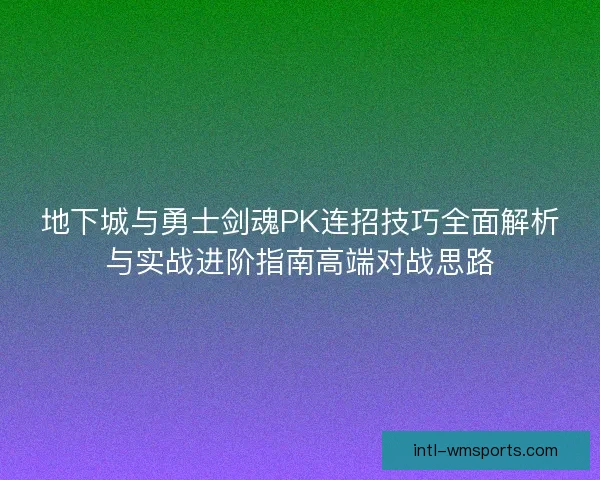 地下城与勇士剑魂PK连招技巧全面解析与实战进阶指南高端对战思路