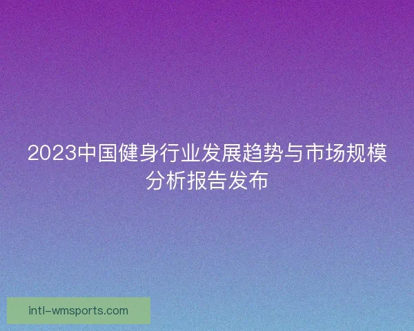 2023中国健身行业发展趋势与市场规模分析报告发布