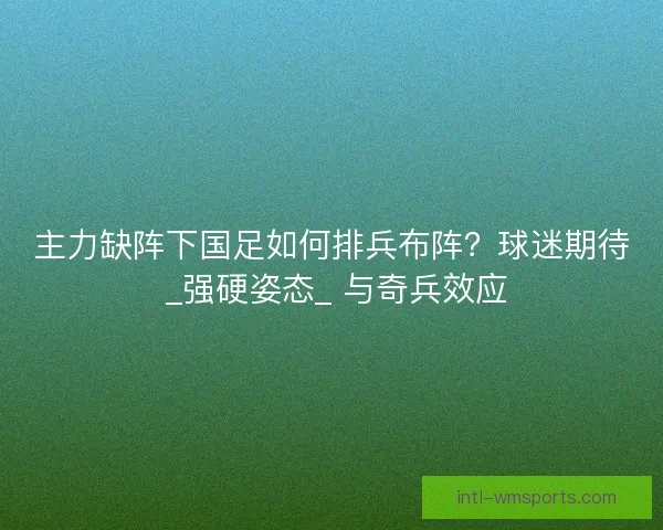 主力缺阵下国足如何排兵布阵？球迷期待 _强硬姿态_ 与奇兵效应