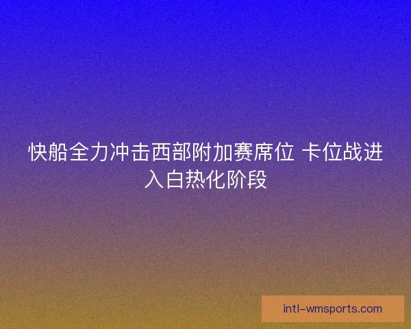 快船全力冲击西部附加赛席位 卡位战进入白热化阶段