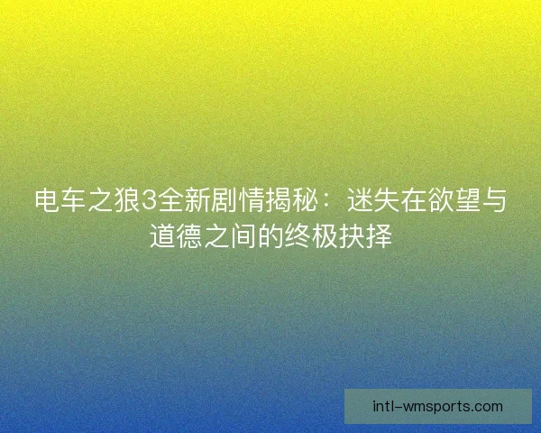 电车之狼3全新剧情揭秘：迷失在欲望与道德之间的终极抉择