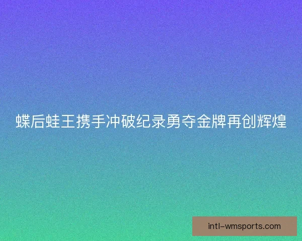 蝶后蛙王携手冲破纪录勇夺金牌再创辉煌