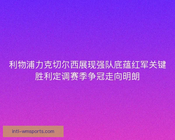 利物浦力克切尔西展现强队底蕴红军关键胜利定调赛季争冠走向明朗
