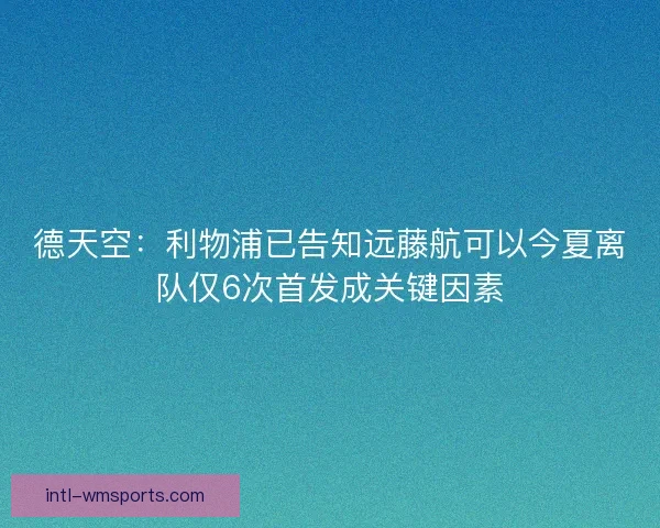 德天空：利物浦已告知远藤航可以今夏离队仅6次首发成关键因素
