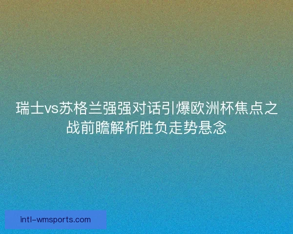 瑞士vs苏格兰强强对话引爆欧洲杯焦点之战前瞻解析胜负走势悬念