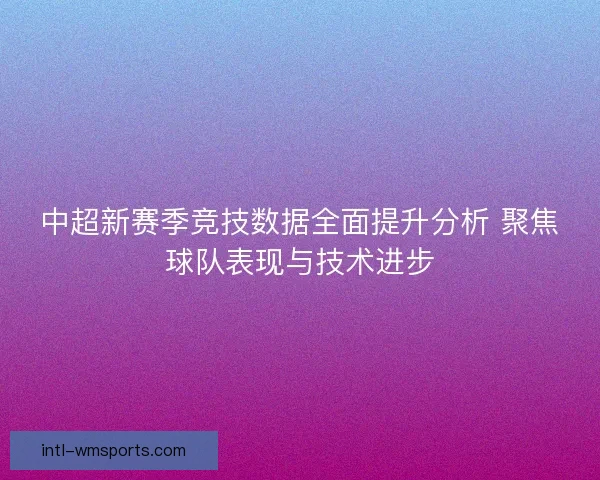 中超新赛季竞技数据全面提升分析 聚焦球队表现与技术进步