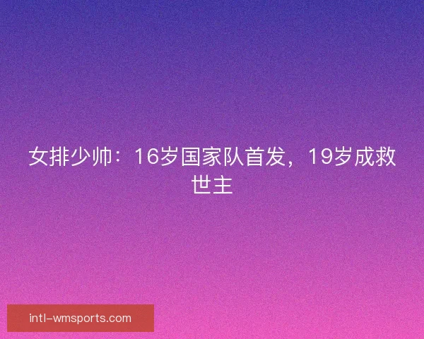 女排少帅：16岁国家队首发，19岁成救世主