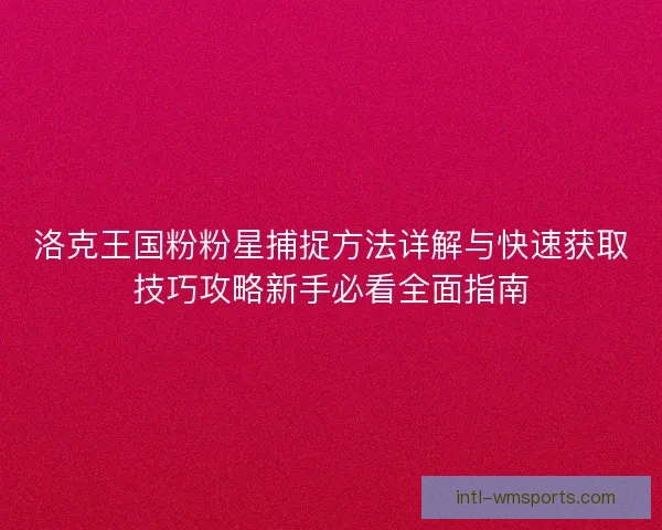 洛克王国粉粉星捕捉方法详解与快速获取技巧攻略新手必看全面指南