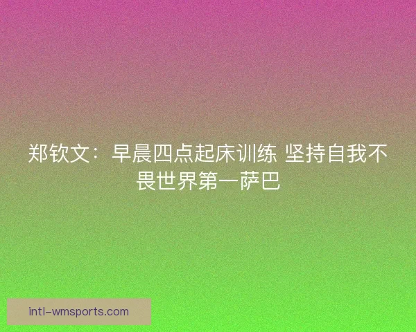 郑钦文：早晨四点起床训练 坚持自我不畏世界第一萨巴