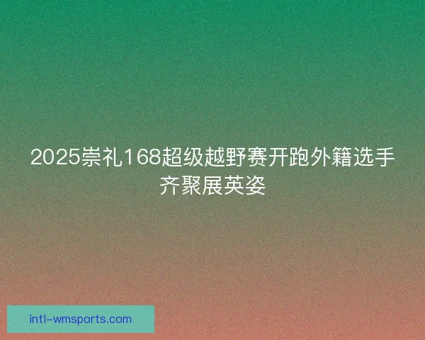 2025崇礼168超级越野赛开跑外籍选手齐聚展英姿