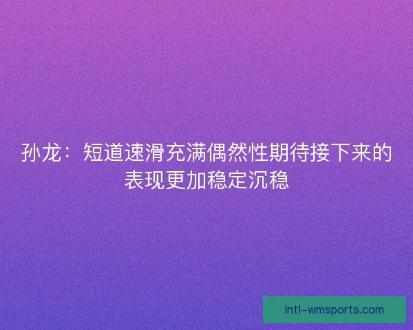 孙龙：短道速滑充满偶然性期待接下来的表现更加稳定沉稳
