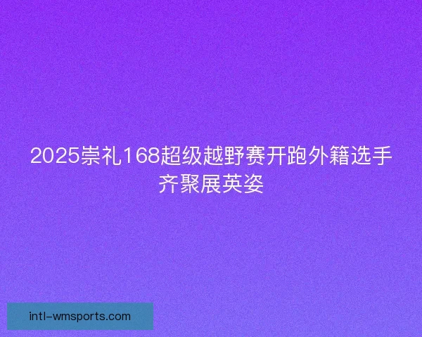2025崇礼168超级越野赛开跑外籍选手齐聚展英姿
