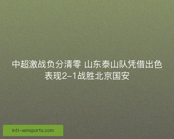 中超激战负分清零 山东泰山队凭借出色表现2-1战胜北京国安