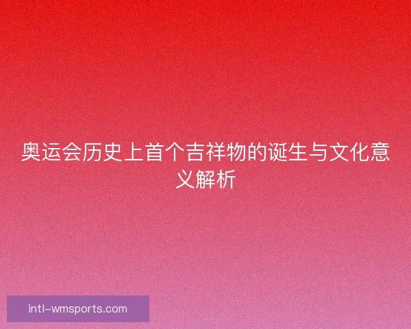 奥运会历史上首个吉祥物的诞生与文化意义解析