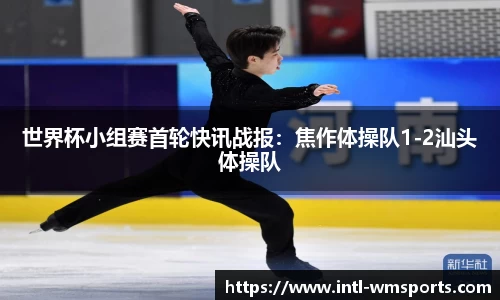 世界杯小组赛首轮快讯战报：焦作体操队1-2汕头体操队