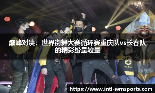 巅峰对决：世界街舞大赛循环赛重庆队vs长春队的精彩纷呈较量
