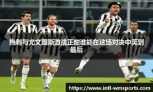 热刺与尤文图斯激战正酣谁能在这场对决中笑到最后