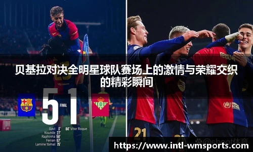 贝基拉对决全明星球队赛场上的激情与荣耀交织的精彩瞬间