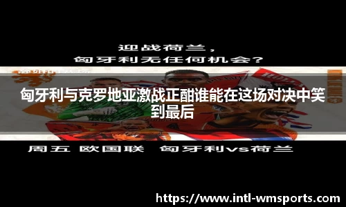 匈牙利与克罗地亚激战正酣谁能在这场对决中笑到最后